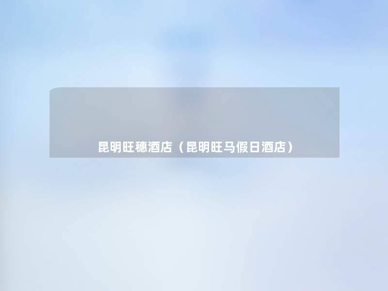 昆明旺穗酒店(昆明旺马假日酒店) 昆明旺穗酒店(昆明旺马假日酒店)