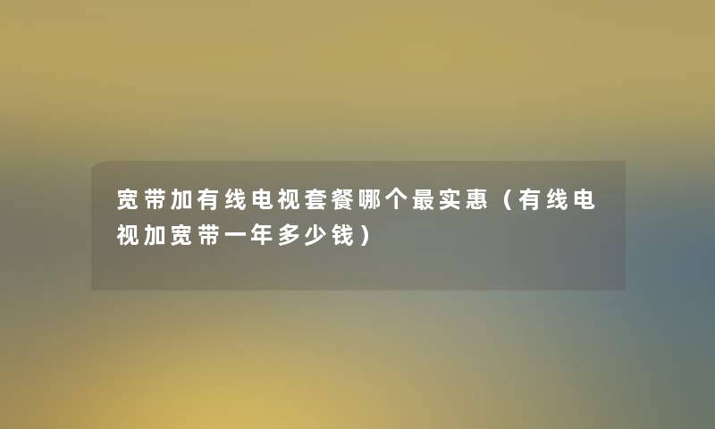宽带加有线电视套餐哪个实惠(有线电视加宽带一年多少钱) 宽带加有线电视套餐哪个实惠(有线电视加宽带一年多少钱)