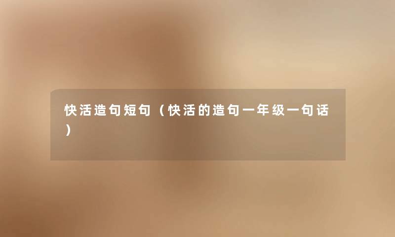 快活造句短句(快活的造句一年级一句话) 快活造句短句(快活的造句一年级一句话)