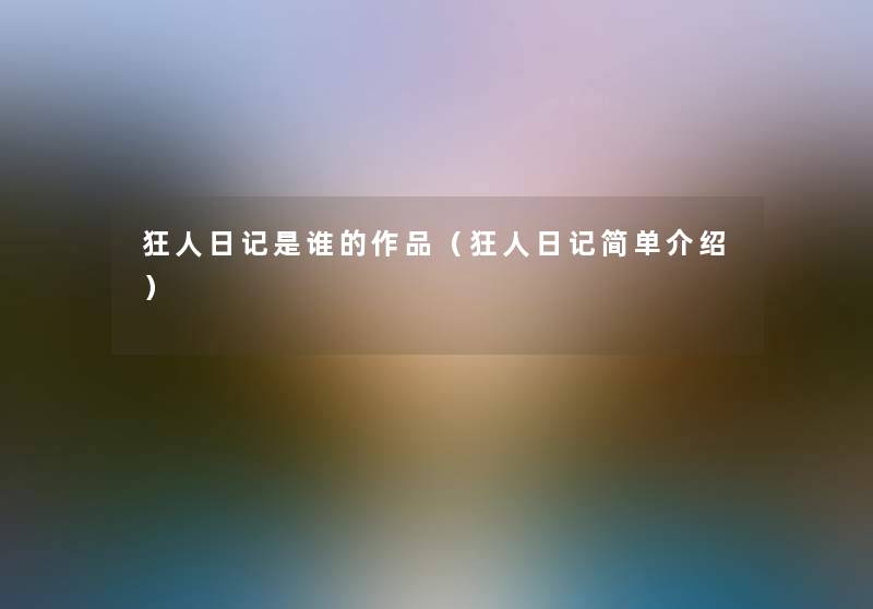 狂人日记是谁的作品(狂人日记简单介绍) 狂人日记是谁的作品(狂人日记简单介绍)
