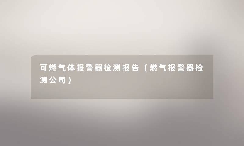 可燃气体报警器检测报告(燃气报警器检测公司) 可燃气体报警器检测报告(燃气报警器检测公司)