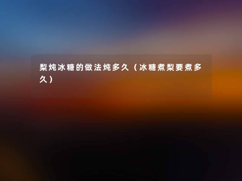 梨炖冰糖的做法炖多久（冰糖煮梨要煮多久）