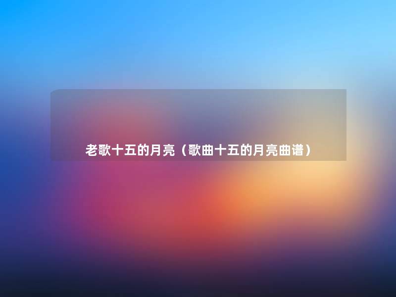 老歌十五的月亮(歌曲十五的月亮曲谱) 老歌十五的月亮(歌曲十五的月亮曲谱)