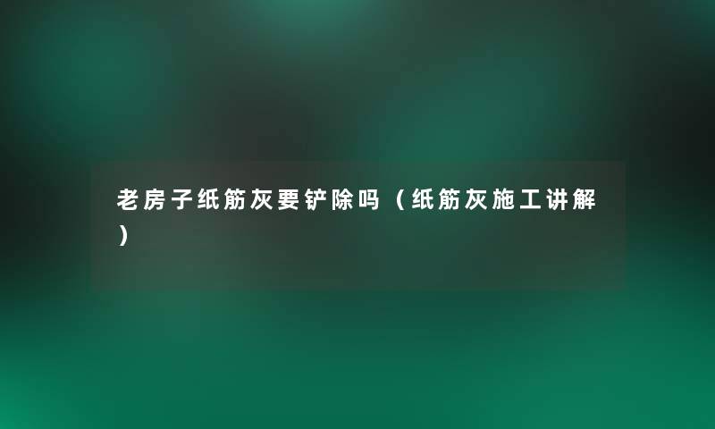 老房子纸筋灰要铲除吗(纸筋灰施工讲解) 老房子纸筋灰要铲除吗(纸筋灰施工讲解)