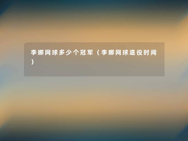 李娜网球多少个冠军(李娜网球退役时间) 李娜网球多少个冠军(李娜网球退役时间)