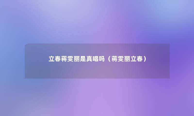 立春蒋雯丽是真唱吗(蒋雯丽立春) 立春蒋雯丽是真唱吗(蒋雯丽立春)