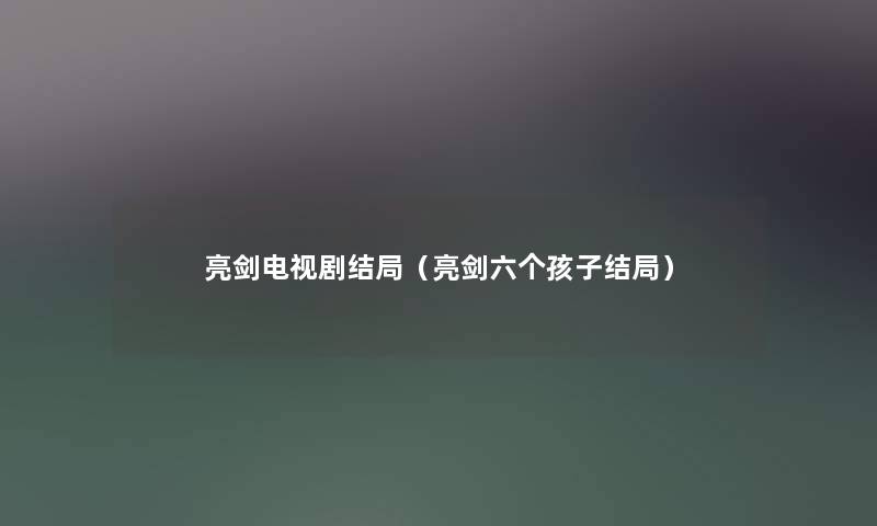 亮剑电视剧结局(亮剑六个孩子结局) 亮剑电视剧结局(亮剑六个孩子结局)