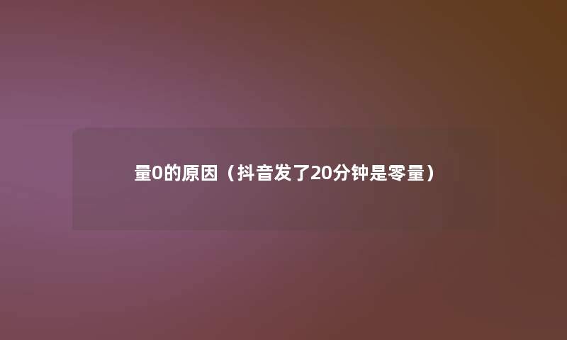 量0的原因（抖音发了20分钟是零量）