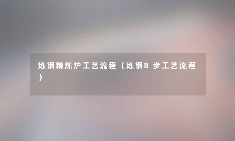 炼钢精炼炉工艺流程(炼钢8步工艺流程) 炼钢精炼炉工艺流程(炼钢8步工艺流程)