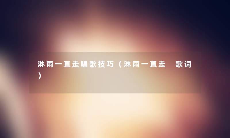 淋雨一直走唱歌技巧(淋雨一直走 歌词) 淋雨一直走唱歌技巧(淋雨一直走 歌词)