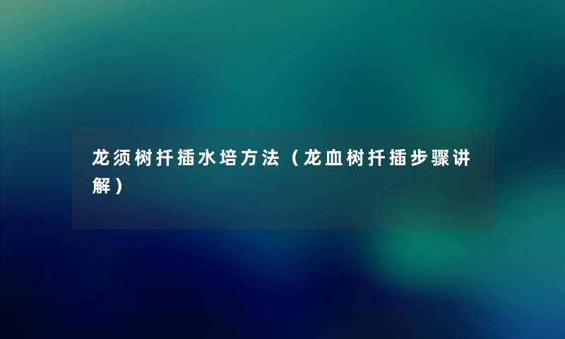 龙须树扦插水培方法(龙血树扦插步骤讲解) 龙须树扦插水培方法(龙血树扦插步骤讲解)
