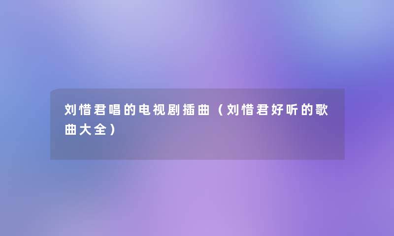 刘惜君唱的电视剧插曲(刘惜君好听的歌曲大全) 刘惜君唱的电视剧插曲(刘惜君好听的歌曲大全)