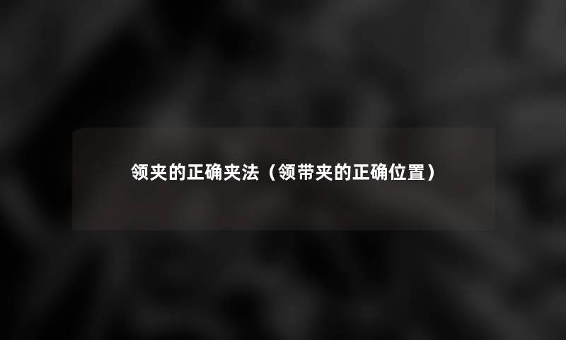 领夹的正确夹法(领带夹的正确位置) 领夹的正确夹法(领带夹的正确位置)