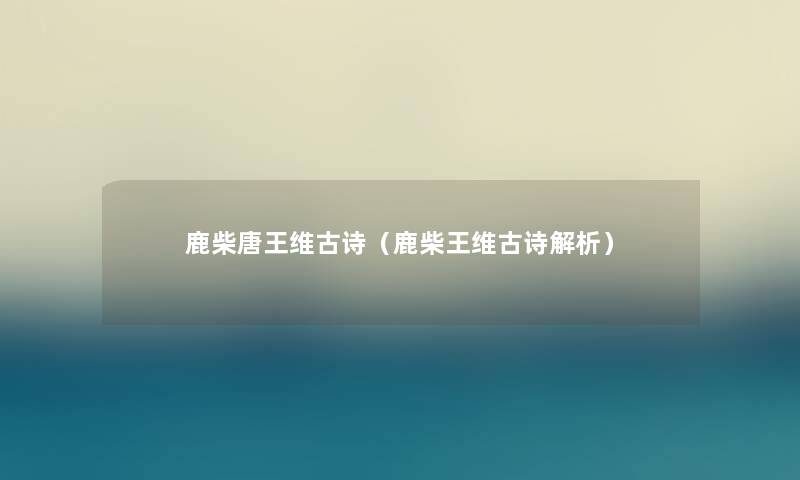 鹿柴唐王维古诗(鹿柴王维古诗解析) 鹿柴唐王维古诗(鹿柴王维古诗解析)