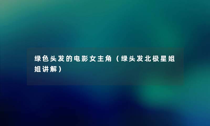 绿色头发的电影女主角(绿头发北极星姐姐讲解) 绿色头发的电影女主角(绿头发北极星姐姐讲解)