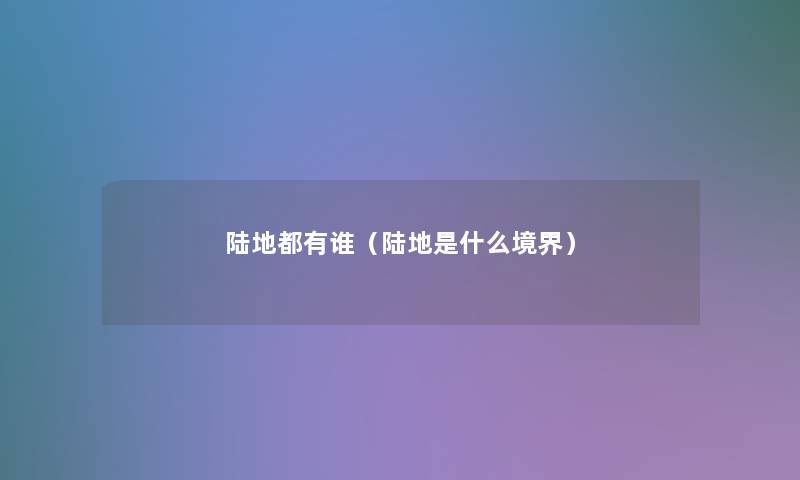 陆地都有谁(陆地是什么境界) 陆地都有谁(陆地是什么境界)