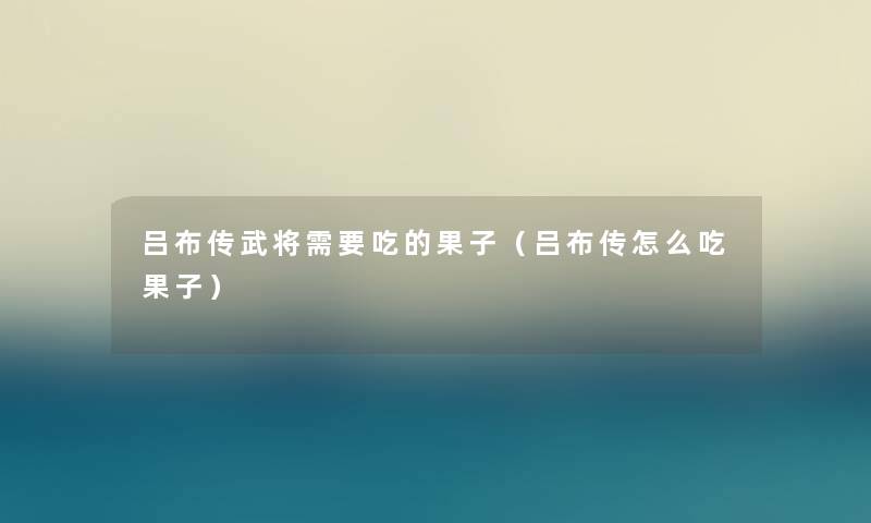 吕布传武将需要吃的果子(吕布传怎么吃果子) 吕布传武将需要吃的果子(吕布传怎么吃果子)