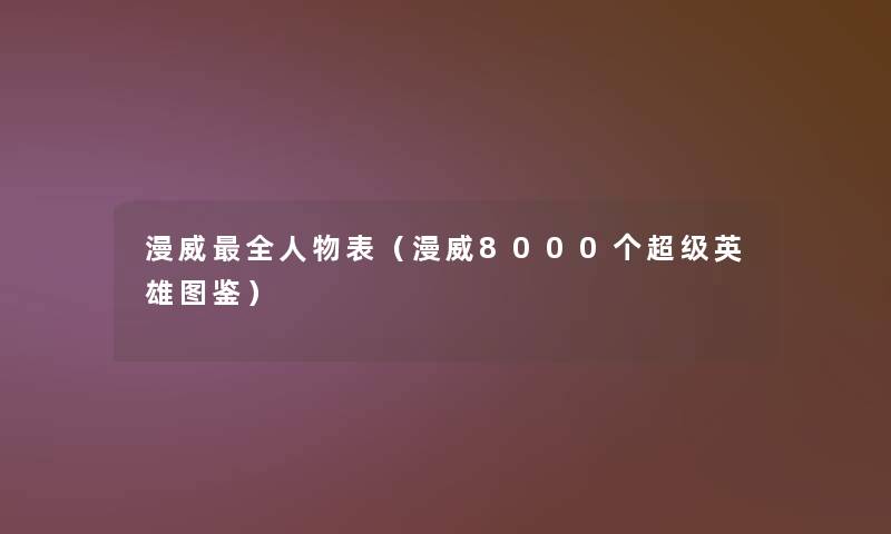 漫威全人物表(漫威8000个超级英雄讲解) 漫威全人物表(漫威8000个超级英雄讲解)
