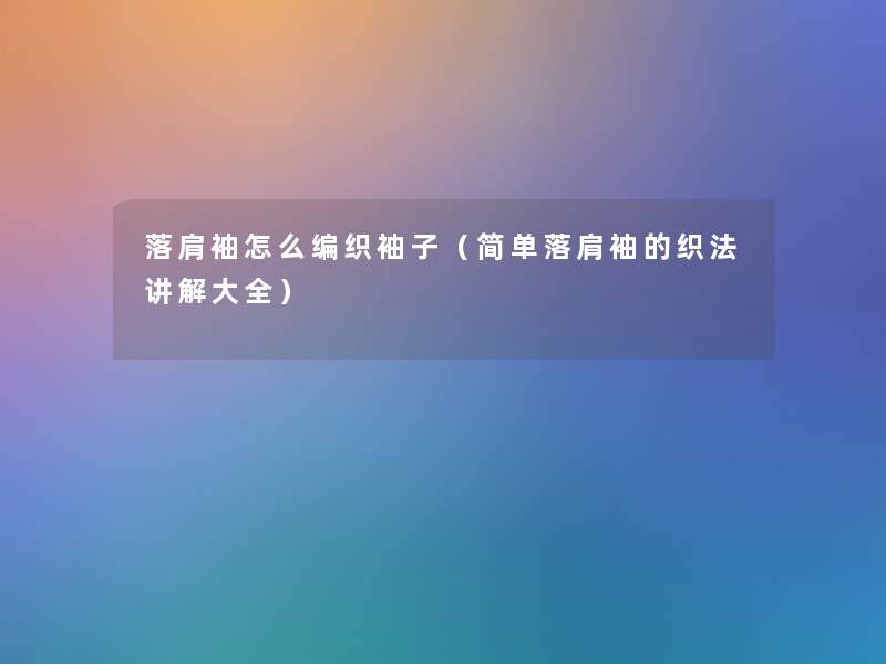 落肩袖怎么编织袖子(简单落肩袖的织法讲解大全) 落肩袖怎么编织袖子(简单落肩袖的织法讲解大全)