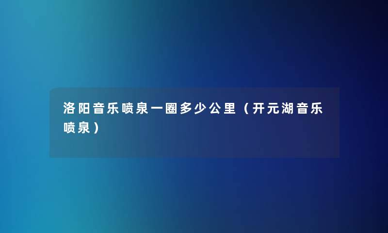 洛阳音乐喷泉一圈多少公里(开元湖音乐喷泉) 洛阳音乐喷泉一圈多少公里(开元湖音乐喷泉)