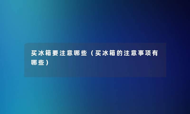 买冰箱要哪些(买冰箱的事项有哪些) 买冰箱要哪些(买冰箱的事项有哪些)