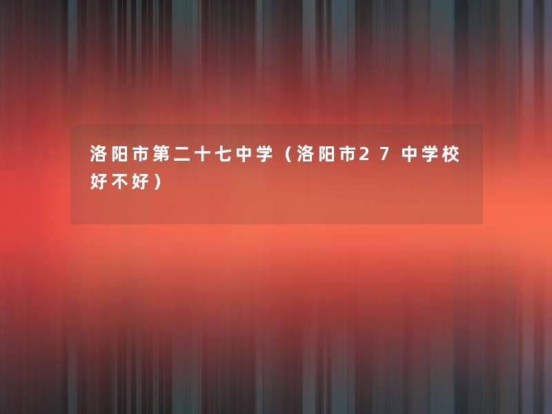 洛阳市第二十七中学（洛阳市27中学校好不好）