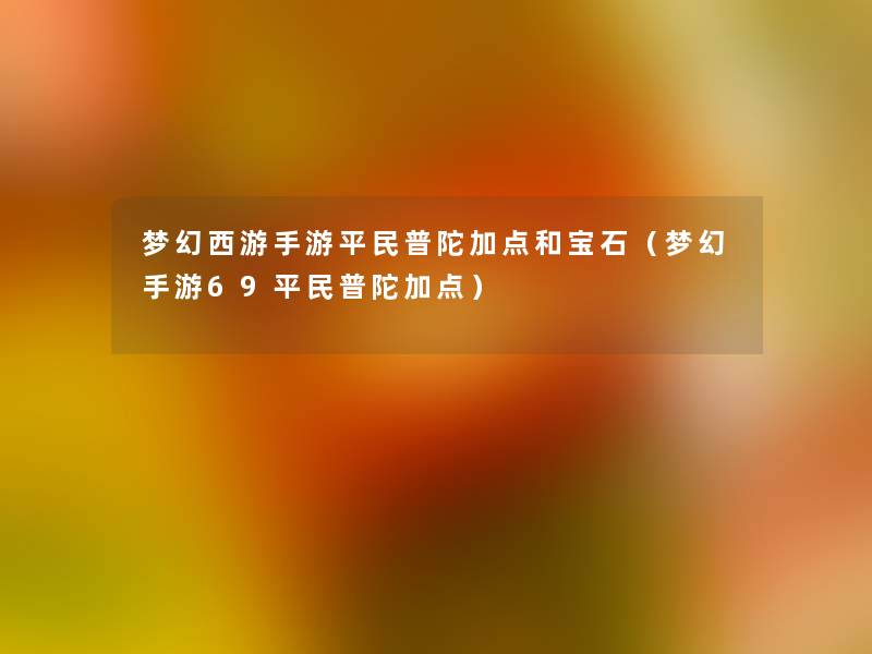 梦幻西游手游平民普陀加点和宝石(梦幻手游69平民普陀加点) 梦幻西游手游平民普陀加点和宝石(梦幻手游69平民普陀加点)