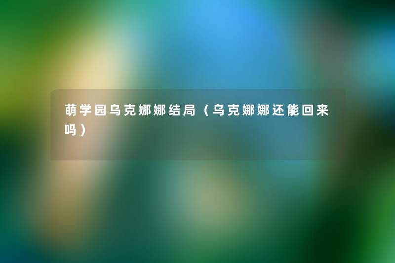 萌学园乌克娜娜结局(乌克娜娜还能回来吗) 萌学园乌克娜娜结局(乌克娜娜还能回来吗)