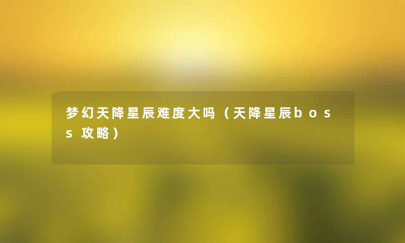 梦幻天降星辰难度大吗(天降星辰boss攻略) 梦幻天降星辰难度大吗(天降星辰boss攻略)