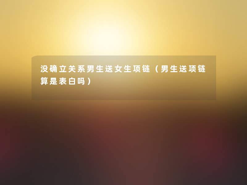 没确立关系男生送女生项链（男生送项链算是表白吗）