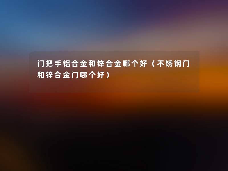 门把手铝合金和锌合金哪个好（不锈钢门和锌合金门哪个好）