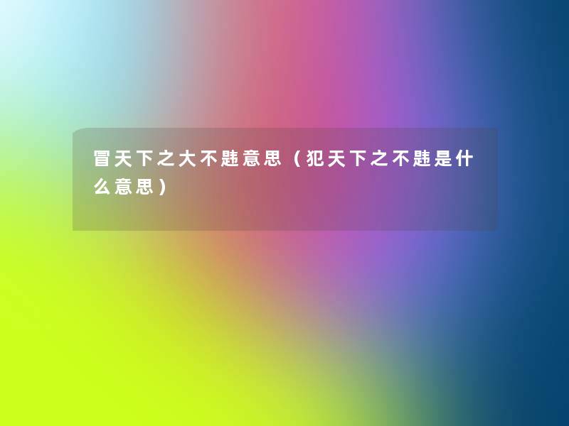 冒天下之大不韪意思(犯天下之不韪是什么意思) 冒天下之大不韪意思(犯天下之不韪是什么意思)