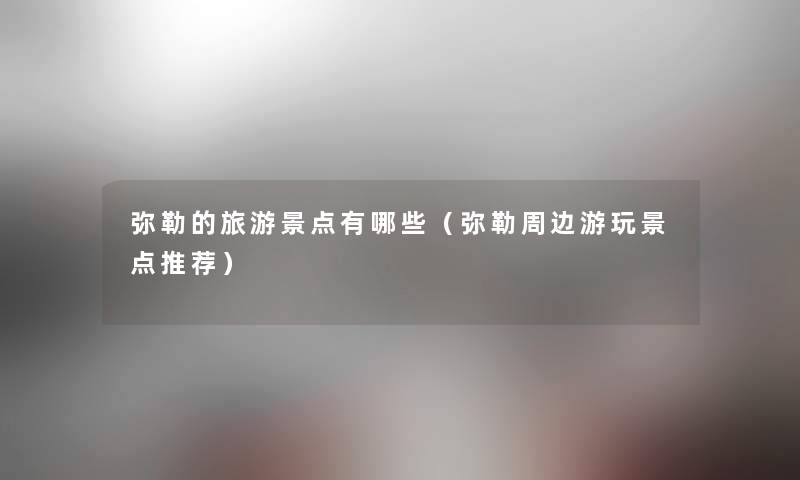 弥勒的旅游景点有哪些(弥勒周边游玩景点推荐) 弥勒的旅游景点有哪些(弥勒周边游玩景点推荐)