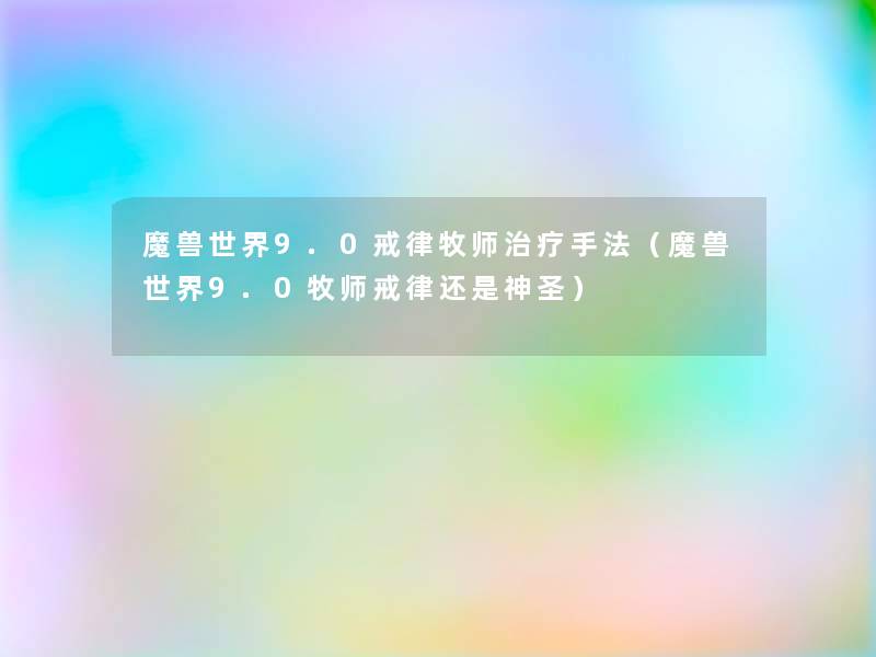 魔兽世界9.0戒律牧师治疗手法(魔兽世界9.0牧师戒律还是神圣) 魔兽世界9.0戒律牧师治疗手法(魔兽世界9.0牧师戒律还是神圣)