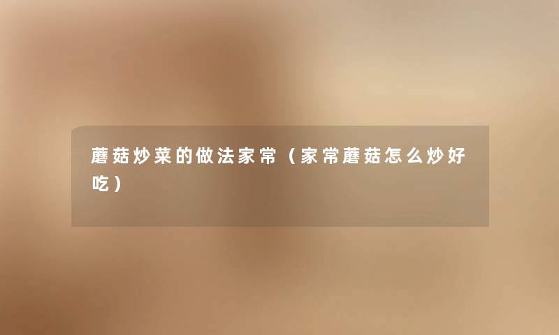 蘑菇炒菜的做法家常(家常蘑菇怎么炒好吃) 蘑菇炒菜的做法家常(家常蘑菇怎么炒好吃)