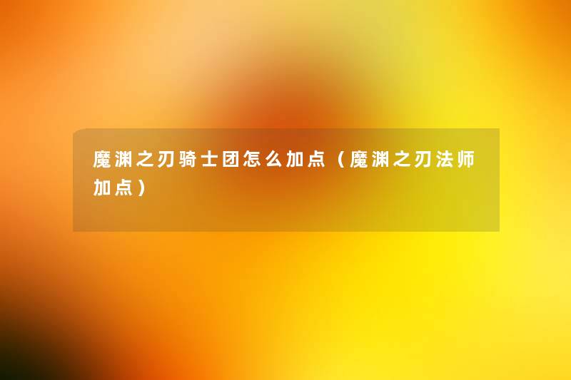 魔渊之刃骑士团怎么加点(魔渊之刃法师加点) 魔渊之刃骑士团怎么加点(魔渊之刃法师加点)