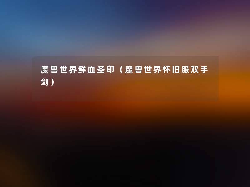 魔兽世界鲜血圣印(魔兽世界怀旧服双手剑) 魔兽世界鲜血圣印(魔兽世界怀旧服双手剑)