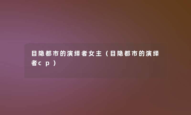 目隐都市的演绎者女主(目隐都市的演绎者cp) 目隐都市的演绎者女主(目隐都市的演绎者cp)