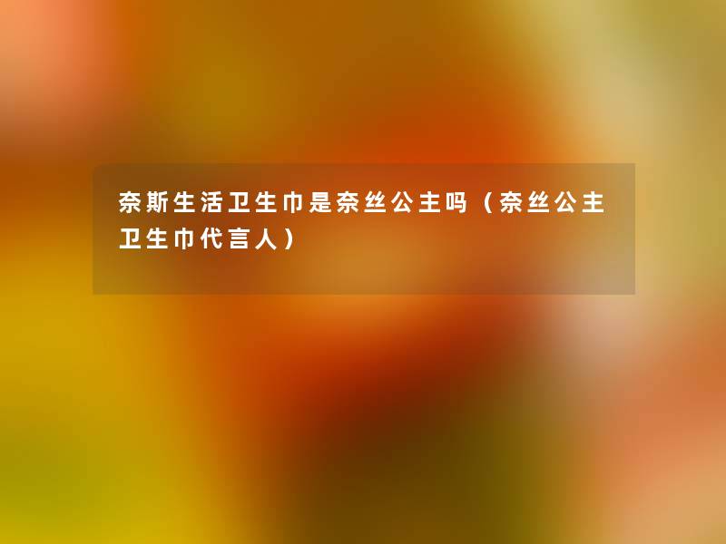 奈斯生活卫生巾是奈丝公主吗（奈丝公主卫生巾代言人）
