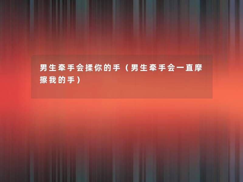 男生牵手会揉你的手(男生牵手会一直摩擦我的手) 男生牵手会揉你的手(男生牵手会一直摩擦我的手)