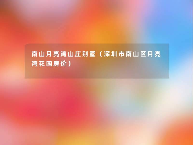 南山月亮湾山庄别墅(深圳市南山区月亮湾花园房价) 南山月亮湾山庄别墅(深圳市南山区月亮湾花园房价)