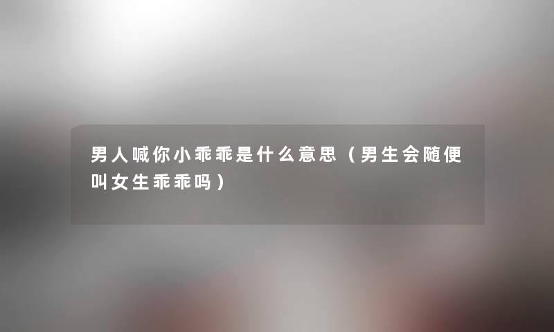男人喊你小乖乖是什么意思(男生会随便叫女生乖乖吗) 男人喊你小乖乖是什么意思(男生会随便叫女生乖乖吗)