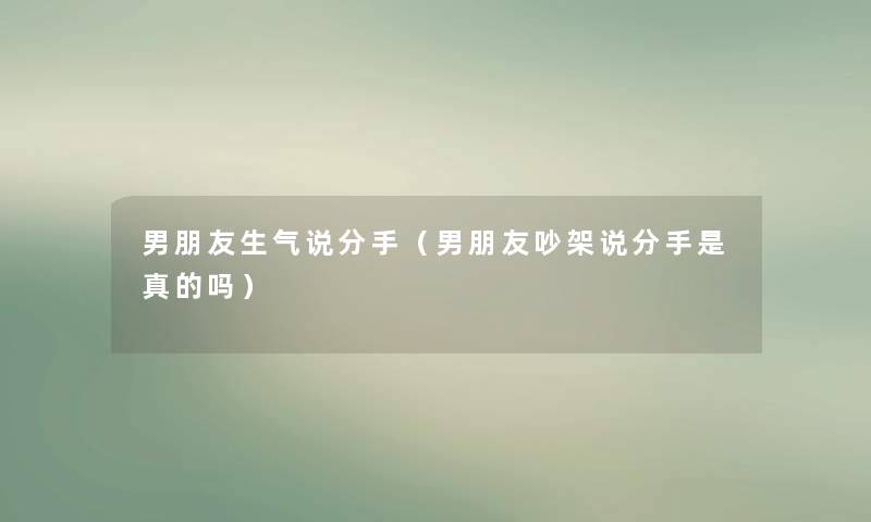 男朋友生气说分手(男朋友吵架说分手是真的吗) 男朋友生气说分手(男朋友吵架说分手是真的吗)