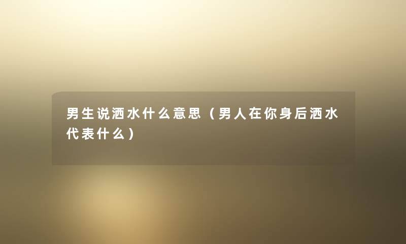 男生说洒水什么意思(男人在你身后洒水代表什么) 男生说洒水什么意思(男人在你身后洒水代表什么)