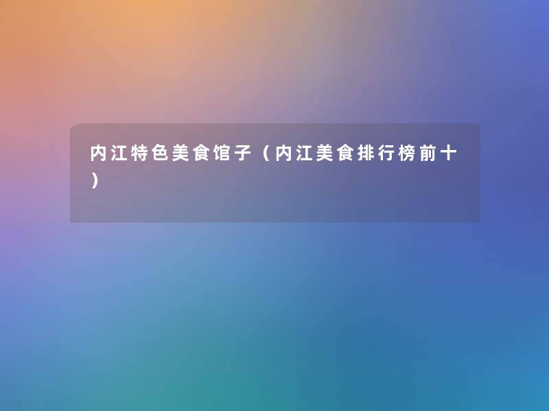 内江特色美食馆子(内江美食整理榜前十) 内江特色美食馆子(内江美食整理榜前十)