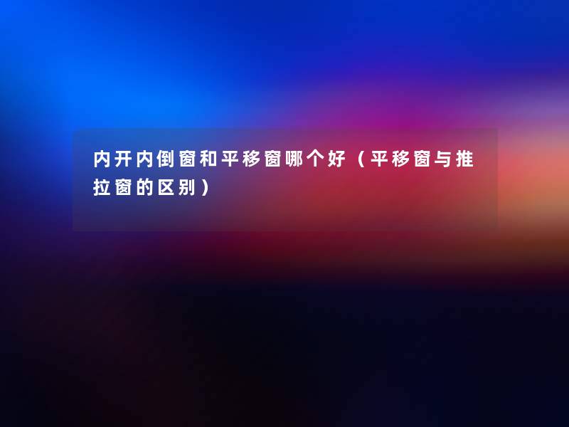 内开内倒窗和平移窗哪个好(平移窗与推拉窗的区别) 内开内倒窗和平移窗哪个好(平移窗与推拉窗的区别)
