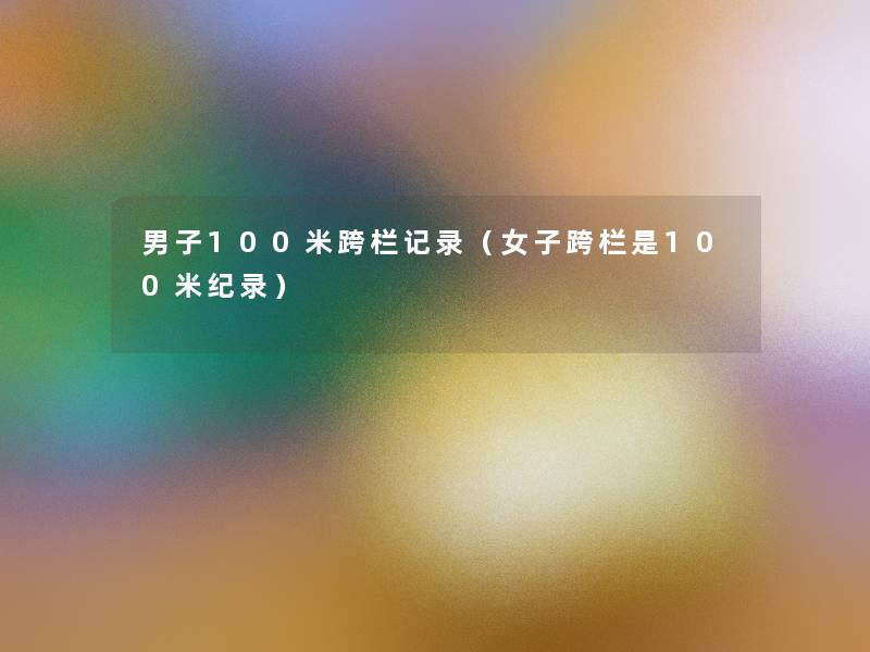 男子100米跨栏记录(女子跨栏是100米纪录) 男子100米跨栏记录(女子跨栏是100米纪录)
