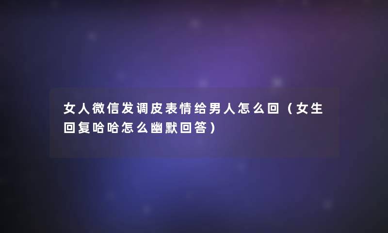 女人微信发调皮表情给男人怎么回(女生回复哈哈怎么幽默回答) 女人微信发调皮表情给男人怎么回(女生回复哈哈怎么幽默回答)