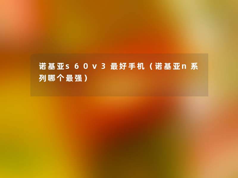诺基亚s60v3好手机(诺基亚n系列哪个强) 诺基亚s60v3好手机(诺基亚n系列哪个强)