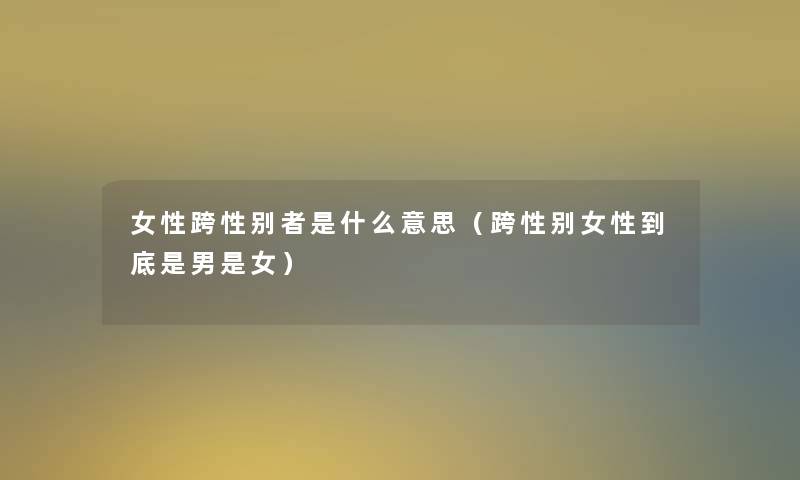 女性跨性别者是什么意思(跨性别女性到底是男是女) 女性跨性别者是什么意思(跨性别女性到底是男是女)